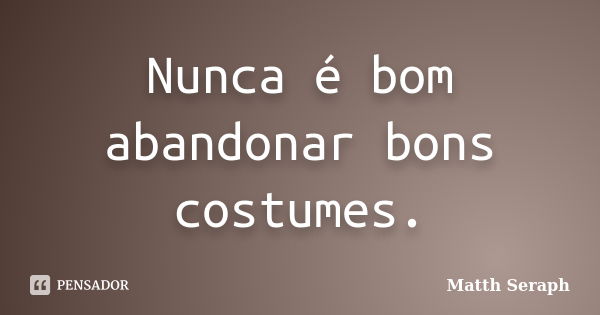 Nunca é bom abandonar bons costumes.... Frase de Matth Seraph.