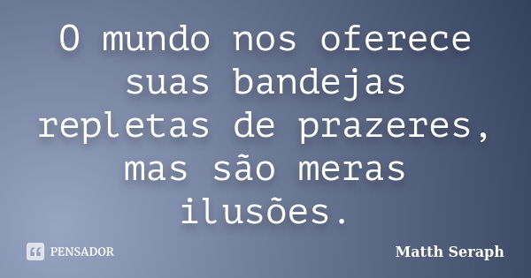 O mundo nos oferece suas bandejas repletas de prazeres, mas são meras ilusões.... Frase de Matth Seraph.