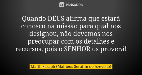 Quando DEUS afirma que estará conosco na missão para qual nos designou, não devemos nos preocupar com os detalhes e recursos, pois o SENHOR os proverá!... Frase de Matth Seraph (Matheus Serafim de Azevedo).