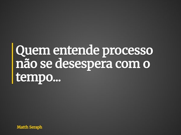 Quem entende processo não se desespera com o tempo...... Frase de Matth Seraph.