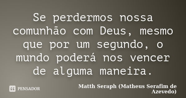 Se perdermos nossa comunhão com Deus, mesmo que por um segundo, o mundo poderá nos vencer de alguma maneira.... Frase de Matth Seraph (Matheus Serafim de Azevedo).