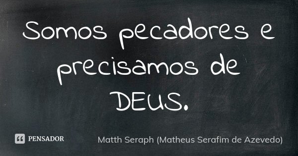 Somos pecadores e precisamos de DEUS.... Frase de Matth Seraph (Matheus Serafim de Azevedo).