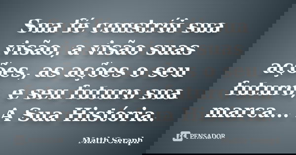 Sua fé constrói sua visão, a visão suas ações, as ações o seu futuro, e seu futuro sua marca... A Sua História.... Frase de Matth Seraph.