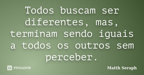 Todos buscam ser diferentes, mas, terminam sendo iguais a todos os outros sem perceber.... Frase de Matth Seraph.