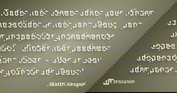 Todos nós temos dons que foram concedidos a nós por Deus, por um propósito grandemente especial. Então não podemos desperdiçar isso - Use o seu dom para a glóri... Frase de Matth Seraph.