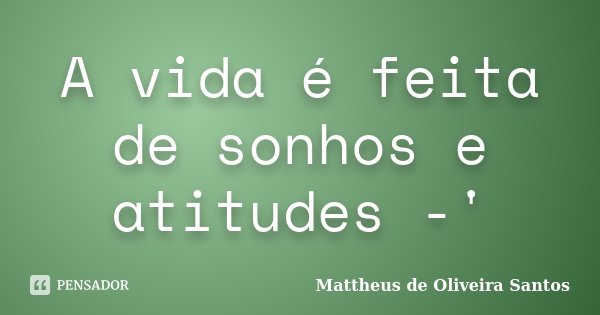 A vida é feita de sonhos e atitudes -'... Frase de Mattheus de Oliveira Santos.