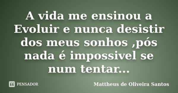 A vida me ensinou a Evoluir e nunca desistir dos meus sonhos ,pós nada é impossivel se num tentar...... Frase de Mattheus de Oliveira Santos.