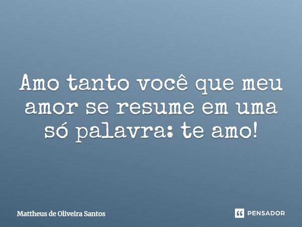 Amo tanto você que meu amor se resume em uma só palavra: te amo!... Frase de Mattheus de Oliveira Santos.