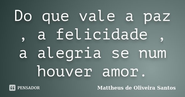 Do que vale a paz , a felicidade , a alegria se num houver amor.... Frase de Mattheus de Oliveira Santos.