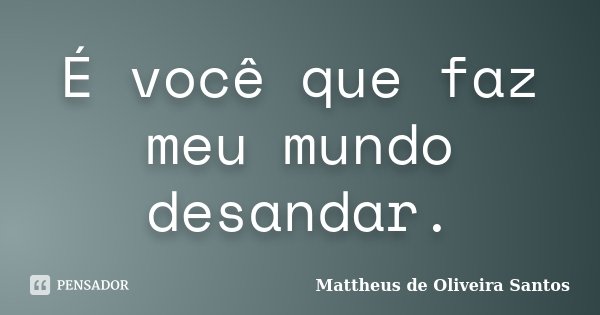 É você que faz meu mundo desandar.... Frase de Mattheus de Oliveira Santos.