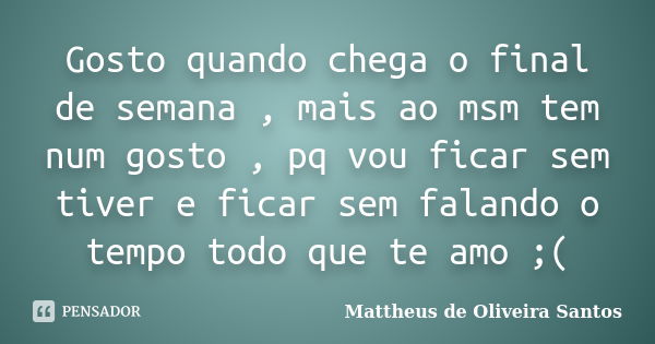 Gosto quando chega o final de semana , mais ao msm tem num gosto , pq vou ficar sem tiver e ficar sem falando o tempo todo que te amo ;(... Frase de Mattheus de Oliveira Santos.