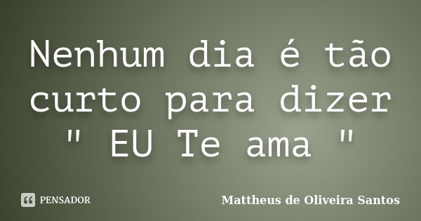 Nenhum dia é tão curto para dizer " EU Te ama "... Frase de Mattheus de Oliveira Santos.
