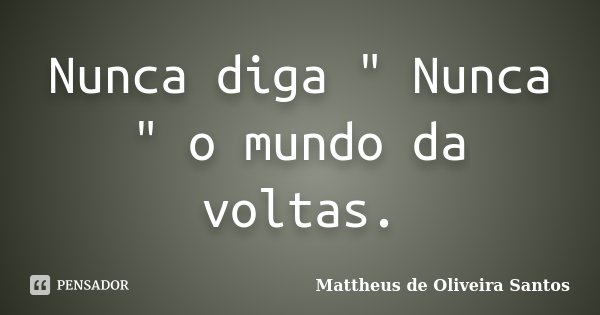 Nunca diga " Nunca " o mundo da voltas.... Frase de Mattheus de Oliveira Santos.