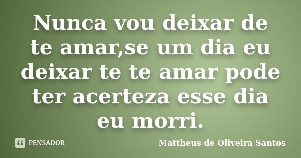 Nunca vou deixar de te amar,se um dia eu deixar te te amar pode ter acerteza esse dia eu morri.... Frase de Mattheus de Oliveira Santos.