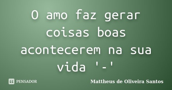 O amo faz gerar coisas boas acontecerem na sua vida '-'... Frase de Mattheus de Oliveira Santos.