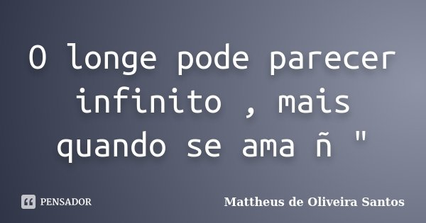 O longe pode parecer infinito , mais quando se ama ñ "... Frase de Mattheus de Oliveira Santos.