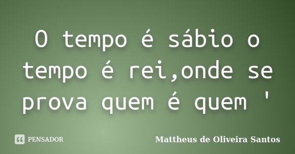 O tempo é sábio o tempo é rei,onde se prova quem é quem '... Frase de Mattheus de Oliveira Santos.