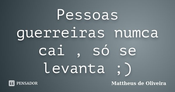 Pessoas guerreiras numca cai , só se levanta ;)... Frase de Mattheus de Oliveira.