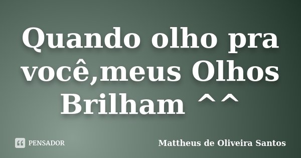 Quando olho pra você,meus Olhos Brilham ^^... Frase de Mattheus de Oliveira Santos.