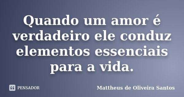 Quando um amor é verdadeiro ele conduz elementos essenciais para a vida.... Frase de Mattheus de Oliveira Santos.