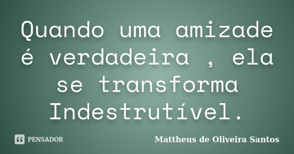 Quando uma amizade é verdadeira , ela se transforma Indestrutível.... Frase de Mattheus de Oliveira Santos.
