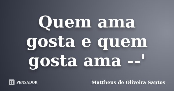 Quem ama gosta e quem gosta ama --'... Frase de Mattheus de Oliveira Santos.