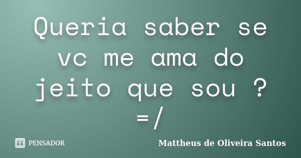 Queria saber se vc me ama do jeito que sou ? =/... Frase de Mattheus de Oliveira Santos.