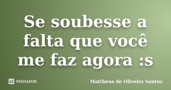 Se soubesse a falta que você me faz agora :s... Frase de Mattheus de Oliveira Santos.