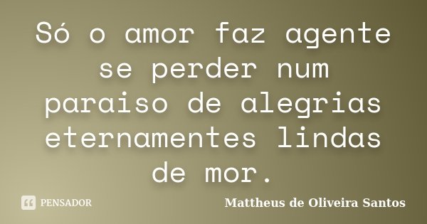 Só o amor faz agente se perder num paraiso de alegrias eternamentes lindas de mor.... Frase de Mattheus de Oliveira Santos.