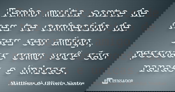 Tenho muita sorte de ter te conhecido de ser seu amigo, pessoas como você são raras e únicas.... Frase de Mattheus de Oliveira Santos.