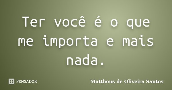 Ter você é o que me importa e mais nada.... Frase de Mattheus de Oliveira Santos.