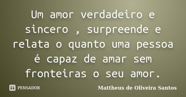 Um amor verdadeiro e sincero , surpreende e relata o quanto uma pessoa é capaz de amar sem fronteiras o seu amor.... Frase de Mattheus de Oliveira Santos.