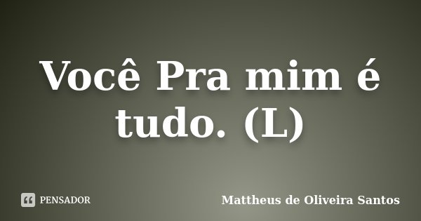 Você Pra mim é tudo. (L)... Frase de Mattheus de Oliveira Santos.