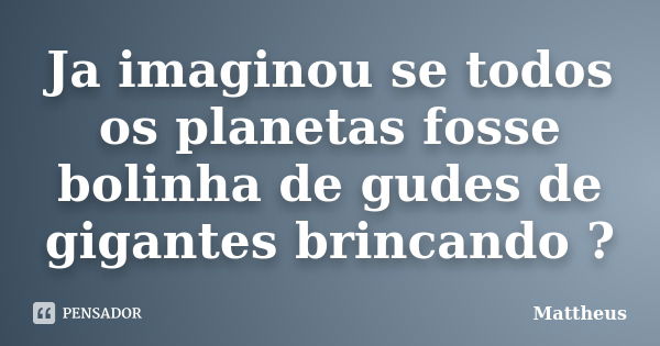 Ja imaginou se todos os planetas fosse bolinha de gudes de gigantes brincando ?... Frase de Mattheus.