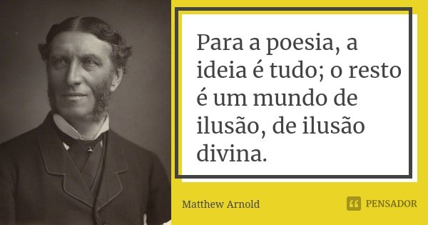 Para a poesia, a ideia é tudo; o resto é um mundo de ilusão, de ilusão divina.... Frase de Matthew Arnold.