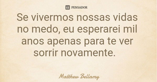 Se vivermos nossas vidas no medo, eu esperarei mil anos apenas para te ver sorrir novamente.... Frase de Matthew Bellamy.