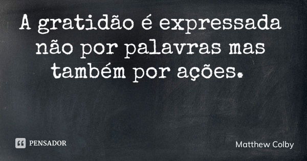 A gratidão é expressada não por palavras mas também por ações.... Frase de Matthew Colby.