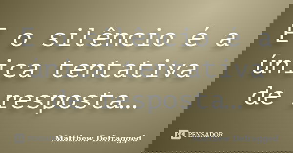 E o silêncio é a única tentativa de resposta…... Frase de Matthew Defragged.