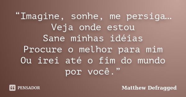 “Imagine, sonhe, me persiga… Veja onde estou Sane minhas idéias Procure o melhor para mim Ou irei até o fim do mundo por você.”... Frase de Matthew Defragged.