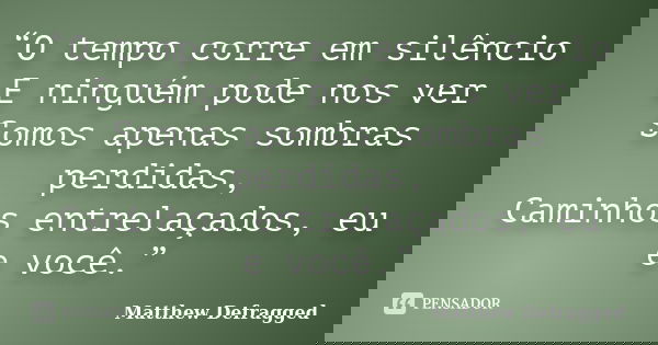 “O tempo corre em silêncio E ninguém pode nos ver Somos apenas sombras perdidas, Caminhos entrelaçados, eu e você.”... Frase de Matthew Defragged.