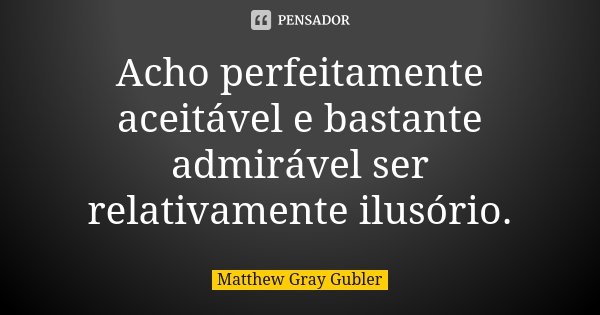 Acho perfeitamente aceitável e bastante admirável ser relativamente ilusório.... Frase de Matthew Gray Gubler.