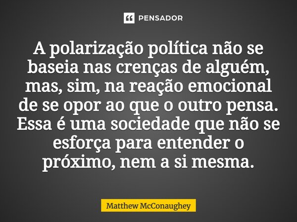 ⁠A polarização política não se baseia nas crenças de alguém, mas, sim, na reação emocional de se opor ao que o outro pensa. Essa é uma sociedade que não se esfo... Frase de Matthew McConaughey.