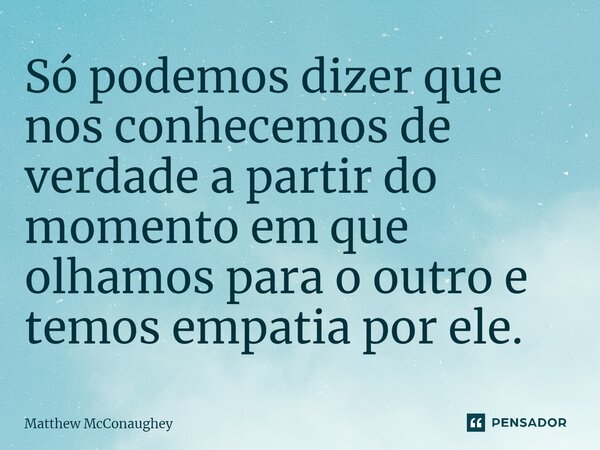 ⁠Só podemos dizer que nos conhecemos de verdade a partir do momento em que olhamos para o outro e temos empatia por ele.... Frase de Matthew McConaughey.