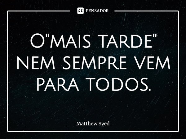 ⁠O "mais tarde" nem sempre vem para todos.... Frase de Matthew Syed.