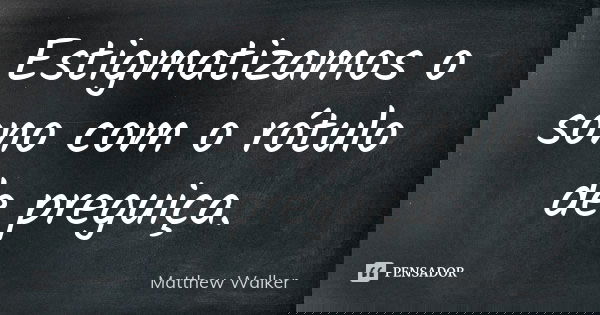 Estigmatizamos o sono com o rótulo de preguiça.... Frase de Matthew Walker.