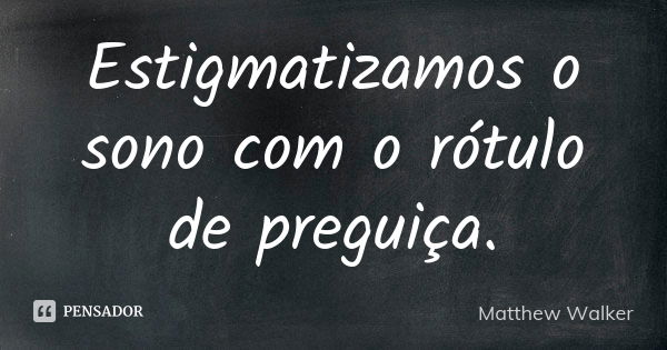 Estigmatizamos o sono com o rótulo de preguiça.... Frase de Matthew Walker.