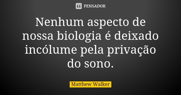 Nenhum aspecto de nossa biologia é deixado incólume pela privação do sono.... Frase de Matthew Walker.
