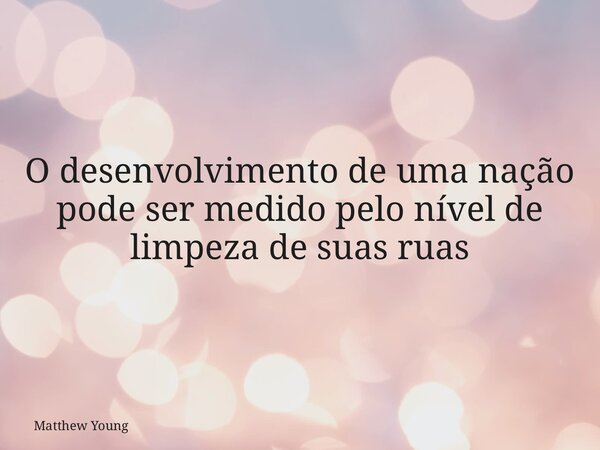 O desenvolvimento de uma nação pode ser medido pelo nível de limpeza de suas ruas... Frase de Matthew Young.