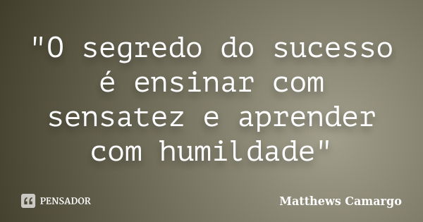 "O segredo do sucesso é ensinar com sensatez e aprender com humildade"... Frase de Matthews Camargo.