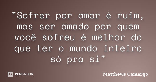 "Sofrer por amor é ruim, mas ser amado por quem você sofreu é melhor do que ter o mundo inteiro só pra si"... Frase de Matthews Camargo.